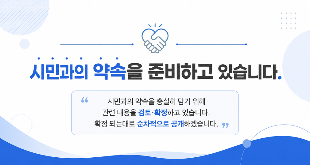  ｢시민과의 악속을 준비하고 있습니다. 
     시민과의 약속을 충실히 담기 위해 관련 내용을 검토･확정하고 있습니다. 확정 되는대로 순차적으로 공개하겠습니다.｣