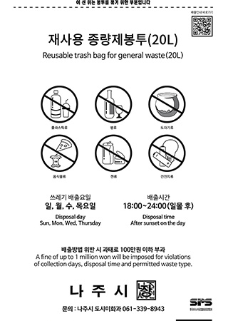 이 선 위는 봉투를 묶기 위한 부분입니다. 재사용 종량제봉투(20l) Reusable trash bag for general waste(20l), 플라스틱류 금지, 병류 금지, 도자기류 금지, 음식물류 금지, 캔류 금지, 건전지류 금지, 쓰레기 배출요일: 일,월,수,목요일 Disposal day: sun, mon,wed,thursday 배출시간:18:00~24:00(일몰 후) Disposal rime After sunset on the day, 배출방법 위반 시 과태료 100만원 이하 부과 A fine of up 1 million won will be imposed for violations of collection days. disposal time and permitted waste type. 나주시장, 문의: 나주시청 도시미화과 061-339-8943, SPS로고