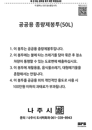 이 선 위는 봉투를 묶기 위한 부분입니다. 이 봉투는 도로 청소용입니다. 공공용 종량제봉투(50l) 1. 이 봉투에는 공공용 종량제봉투입니다.. 2. 이 봉투에 불에 타는 쓰레기를 담아 묶은 후 청소차량이 통행할 수 있는 도로변에 배출하십시오 3. 이 봉투에 재활용품, 음식물쓰레기, 대형폐기물을 혼합해서는 안됩니다. 4. 이 봉투를 공공용 외의 개인적인 용도로 사용 시 100만원 이하의 과태료가 부과됩니다. 나주시장, 문의: 나주시청 도시미화과 061-339-8943, SPS로고 