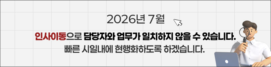2026년 7월 인사이동으로 담당자와 업무가 일치하지 않을 수 있습니다. 빠른 시일내에 현행화하도록 하겠습니다.