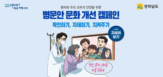 대도약! 전남 행복시대, 전라남도 환자와 우리 모두의 안전을 위한 병문안 문화 개선 캠페인 확인하기, 자제하기, 지켜주기 영상, 문자, sns로 마음 전해요 자세히 보기