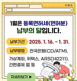 1월은 등록면허세(면허분) 납부의 달입니다. - 납부기간 : 2025. 1. 16. ~ 1. 31. - 납부방법 : 전국은행(CD/ATM), 가상계좌, 위택스, ARS(142211), 간편결제 앱 등 자세히보기