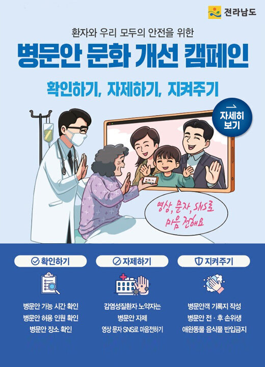 대도약! 전남 행복시대, 전라남도 환자와 우리 모두의 안전을 위한 병문안 문화 개선 캠페인 확인하기, 자제하기, 지켜주기 영상, 문자, sns로 마음 전해요 자세히 보기