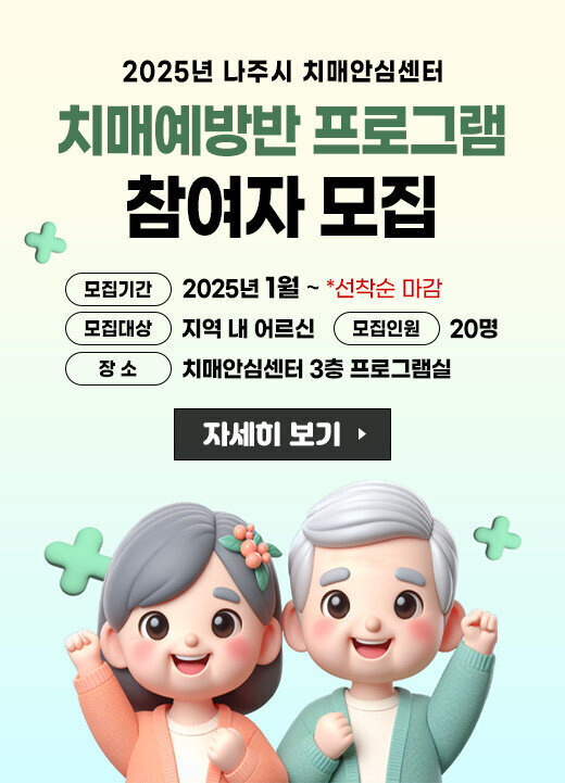 2025년 나주시치매안심센터 치매예방반 프로그램 참여자 모집 대 상 : 지역 내 어르신 장 소 : 치매안심센터 3층 프로그램실 모집인원 : 20명 모집기간 : 2025년 1월 ~ (선착순 마감) 자세히 보기