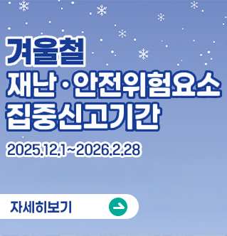 겨울철 재난안전위험요소 집중신고기간 2025.12.1.~2026.2.28. 자세히보기