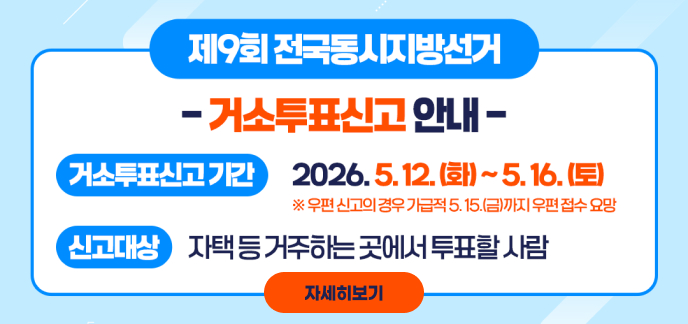 제9회 전국동시지방선거 - 거소투표신고 안내 - 거소투표신고기간 2026. 5. 12. (화) ~ 5. 16. (토) ※ 우편 신고의 경우 가급적 5. 15.(금)까지 우편 접수 요망 신고대상 자택 등 거주하는 곳에서 투표할 사람 자세히보기