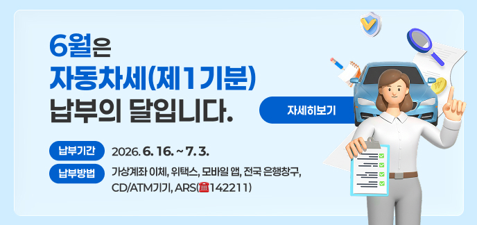 6월은 자동차세(제1기분) 납부의 달입니다. - 납부기간 : 2026. 6. 16. ~ 7. 3. - 납부방법 : 가상계좌 이체, 위택스, 모바일 앱, 전국 은행창구, CD/ATM기기, ARS(☎142211) 자세히보기