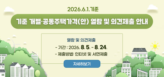 2026. 6. 1. 기준 개별·공동주택가격(안) 열람 및 의견제출 안내 열람 및 의견제출 - 기간 : 2026. 8. 5. ~ 8. 24. - 제출방법: 인터넷 및 서면제출 자세히보기