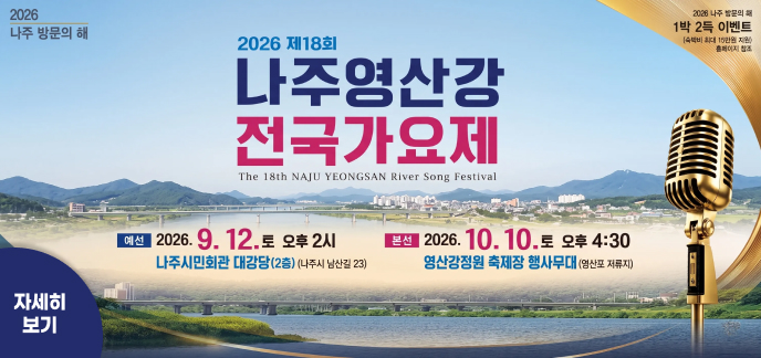 2026 나주 방문의 해 | 1박 2득 이벤트 (숙박비 최대 15만원 지원, 홈페이지 참조) 2026 제18회 나주영산강 전국가요제 The 18th NAJU YEONGSAN RIVER SONG FESTIVAL 예선 : 2026. 9. 12. 토 오후 2시 / 나주시민회관 대강당(2층) (나주시 남산길 23) 본선 : 2026. 10. 10. 토 오후 4:30 / 영산강정원 축제장 행사무대 (영산포 저류지) 자세히 보기