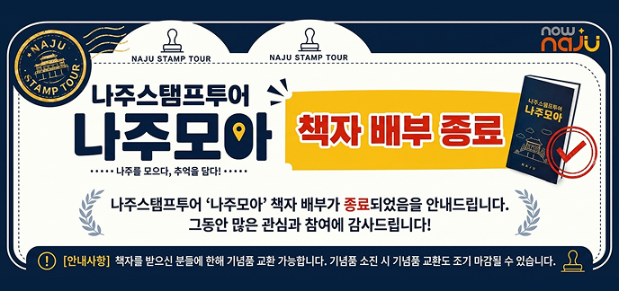 NAJU STAMP TOUR 나주스탬프투어 나주모아 나주를 모으다, 추억을 담다! 책자 배부 종료 나주스탬프투어 ‘나주모아’ 책자 배부가 종료되었음을 안내드립니다. 그동안 많은 관심과 참여에 감사드립니다! 책자를 받으신 분들에 한해 기념품 교환 가능합니다. 기념품 소진 시 기념품 교환도 조기 마감될 수 있습니다.