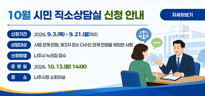 10월 시민 직소상담실 신청 안내  신청기간: 2026. 9. 3.(목) ~ 9. 21.(월)까지  상담대상: 사법 관계 민원, 제3자 또는 다수인 관계 민원을 제외한 사항    ※기존 상담자는, 추가 상담 서비스 이용에 제한이 있을 수 있습니다. 신청방법: 나주시 누리집 접수 운 영 일: 2026. 10. 13.(화) 14:00  장    소: 나주시청 소회의실 