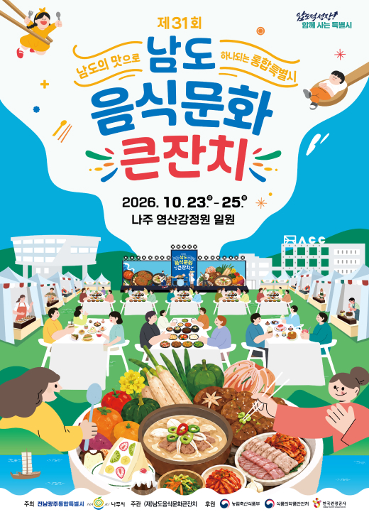 압도적성장! 함께 사는 특별시  남도의 맛으로 하나되는 통합특별시 제31회 남도음식문화큰잔치 일시 : 2026. 10. 23.(금) ~ 25.(일)  장소 : 나주 영산강정원 일원  주최 : 전남광주통합특별시, 나주시  주관 : (재)남도음식문화큰잔치  후원 : 농림축산식품부, 식품의약품안전처, 한국관광공사