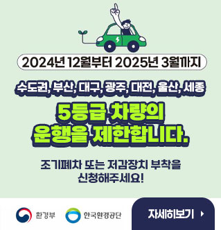 2024년 12월부터 2025년 3월까지 수도권, 부산, 대구, 광주, 대전, 울산, 세종 5등급 차량의 운행을 제한합니다. 조기폐차 또는 저감장치 부착을 신청해주세요! 환경부, 한국환경공단 자세히보기