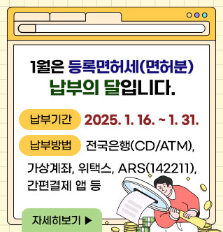 1월은 등록면허세(면허분) 납부의 달입니다. - 납부기간 : 2025. 1. 16. ~ 1. 31. - 납부방법 : 전국은행(CD/ATM), 가상계좌, 위택스, ARS(142211), 간편결제 앱 등 자세히보기