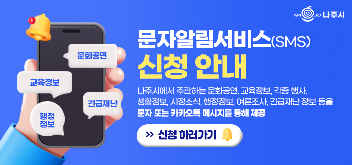 나주시 문자알림서비스(SMS) 신청 안내 나주시에서 주관하는 문화공연, 교육정보, 각종 행사, 생활정보, 시정소식, 행정정보, 여론조사, 긴급재난 정보 등을 문자 또는 카카오톡 메시지를 통해 제공 신청 하러가기