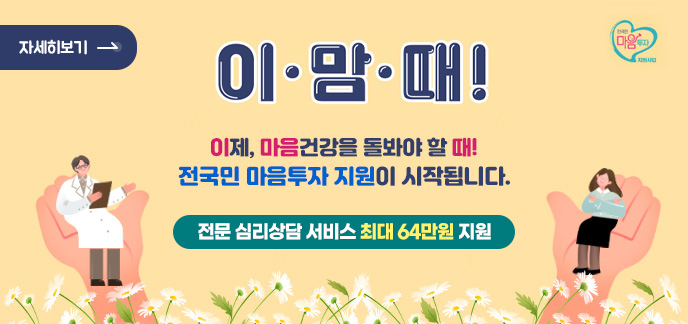 이맘때! 이제, 마음건강을 돌봐야 할 때! 전국민 마음투자 지원이 시작됩니다 전문 심리상담 서비스 최대 64만원 지원 자세히보기 전국민 마음투자 지원사업