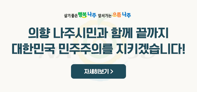 살기 좋은 행복 나주 앞서가는 으뜸 나주 의향 나주시민과 함께 끝까지 대한민국 민주주의를 지키겠습니다! 자세히보기