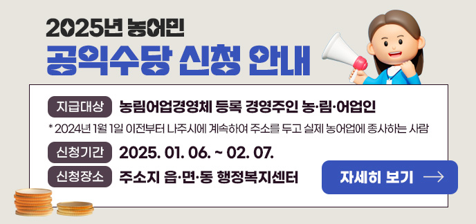 2025년 농어민 공익수당 신청 안내 지급대상 : 농림어업경영체 등록 경영주인 농․림․어업인 *2024년 1월 1일 이전부터 나주시에 계속하여 주소를 두고 실제 농어업에 종사하는 사람 신청기간 : 2025. 1. 6. ~ 2. 7. 신청장소 : 주소지 읍․면․동 행정복지센터 자세히 보기