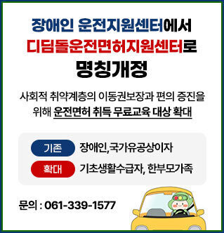 장애인 운전지원센터에서 디딤돌운전면허지원센터로 명칭개정 사회적 취약계층의 이동권보장과 편의 증진을 위해 운전면허 취득 무료교육 대상 확대 기존:장애인, 국가유공상이자 확대:기초생활수급자, 한부모가족 문의: 061-339-1577