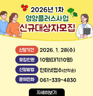 2026년 1차 영양플러스사업 신규대상자 모집 - 신청기간: 2026. 1. 28(수) - 모집인원: 10명(대기10명) - 신청방법: 인터넷접수(선착순) - 문의전화: 061-339-4830 자세히보기