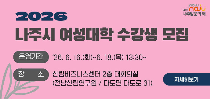 now + 2026 naju 나주방문의 해  2026 나주시 여성대학 수강생 모집 운영기간 : '26. 6. 16.(화)~6. 18.(목) 13:30~  장소 : 산림비즈니스센터 2층 대회의실 (전남산림연구원 / 다도면 다도로 31)  자세히보기