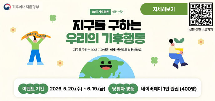 기후에너지환경부  10대 기후행동 [실천 선언] | 자세히보기 / 실천 선언 바로가기  지구를 구하는 우리의 기후행동 지구를 구하는 10대 기후행동, 이제 선언으로 실천해봐요!  이벤트 기간 : 2026. 5. 20.(수) ~ 6. 19.(금)  당첨자 경품 : 네이버페이 1만 원권 (400명)