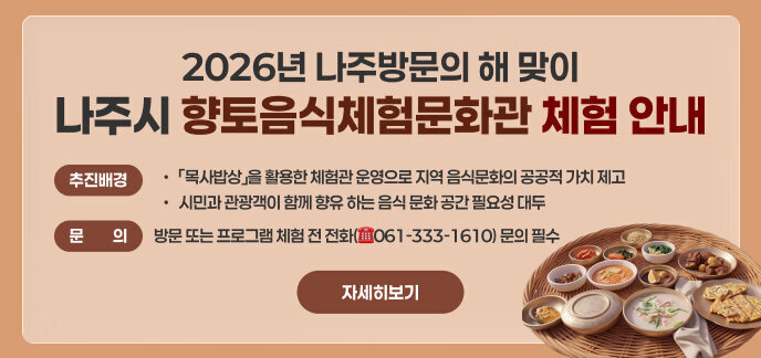 2026년 나주방문의 해 맞이  나주시 향토음식체험문화관 체험 안내 추진배경  「목사밥상」을 활용한 체험관 운영으로 지역 음식문화의 공공적 가치 제고  시민과 관광객이 함께 향유 하는 음식 문화 공간 필요성 대두  문의 : 방문 또는 프로그램 체험 전 전화(☎061-333-1610) 문의 필수  자세히보기