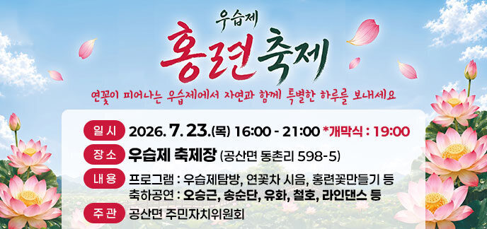 우습제 홍련축제 연꽃이 피어나는 우습제에서 자연과 함께 특별한 하루를 보내세요 -일시:2026. 7. 23.(목) 16:00 - 21:00 *개막식 : 19:00 -장소:우습제 축제장 (공산면 동촌리 598-5) -내용:프로그램 : 우습제탐방, 연꽃차 시음, 홍련꽃만들기 등, 축하공연 : 오승근, 송순단, 유화, 철호, 라인댄스 등 -주관:공산면 주민자치위원회
