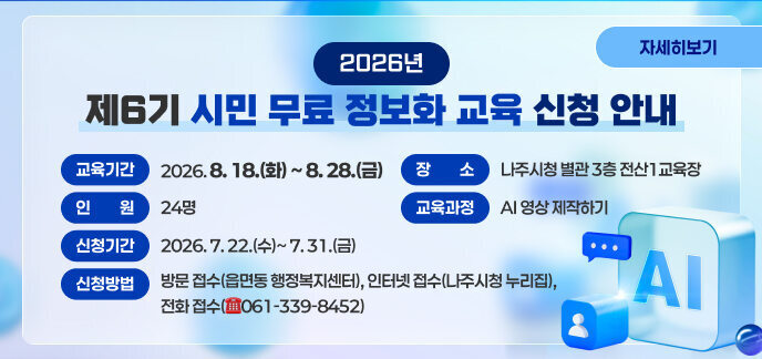 2026년 제6기 시민 무료 정보화 교육 신청 안내 가. 교육기간: 2026. 8. 18.(화) ~ 8. 28.(금) 나. 장 소: 나주시청 별관 3층 전산1교육장 다. 인 원: 24명 라. 교육과정: AI 영상 제작하기 마. 신청기간: 2026. 7. 22.(수)~ 7. 31.(금) 바. 신청방법: 방문 접수(읍면동 행정복지센터), 인터넷 접수(나주시청 누리집), 전화 접수(☎061-339-8452) 자세히보기