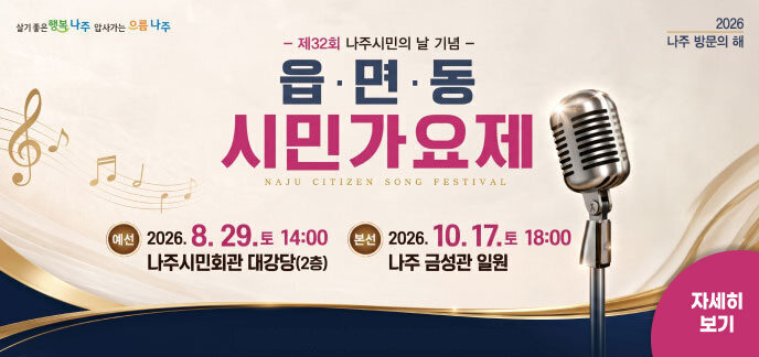 살기좋은 행복나주 | 앞서가는 으뜸나주 | 2026 나주 방문의 해  - 제32회 나주시민의 날 기념 - 읍·면·동 시민가요제 NAJU CITIZEN SONG FESTIVAL  예선 : 2026. 8. 29.(토) 14:00 / 나주시민회관 대강당(2층)  본선 : 2026. 10. 17.(토) 18:00 / 나주 금성관 일원  자세히 보기