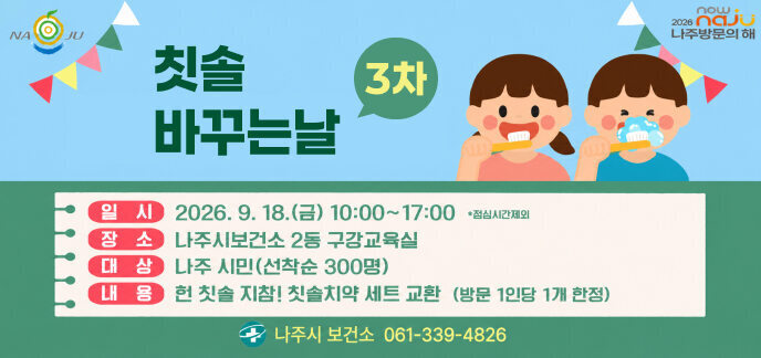 2026 나주방문의 해  칫솔 바꾸는 날 3차  일시 : 2026. 9. 18.(금) 10:00~17:00 *점심시간 제외 장소 : 나주시보건소 2동 구강교육실 대상 : 나주 시민(선착순 300명) 내용 : 헌 칫솔 지참! 칫솔치약 세트 교환 (방문 1인당 1개 한정)  나주시 보건소 061-339-4826