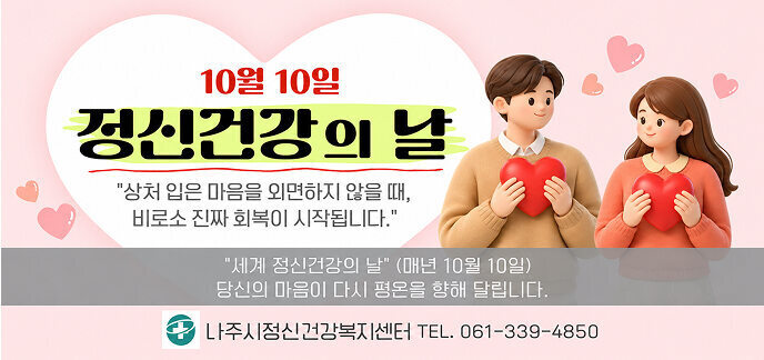10월 10일 정신건강의 날 상처 입은 마음을 외면하지 않을 때,  비로소 진짜 회복이 시작됩니다.  세계 정신건강의 날 (매년 10월 10일)  당신의 마음이 다시 평온을 향해 달립니다.  나주시정신건강복지센터 TEL. 061-339-4850