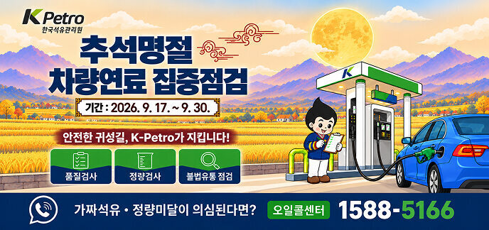 K Petro 한국석유관리원  추석명절 차량연료 집중점검  기간 : 2026. 9. 17. ~ 9. 30.  안전한 귀성길, K-Petro가 지킵니다!  품질검사 정량검사 불법유통 점검  가짜석유 · 정량미달이 의심된다면?  오일콜센터 1588-5166