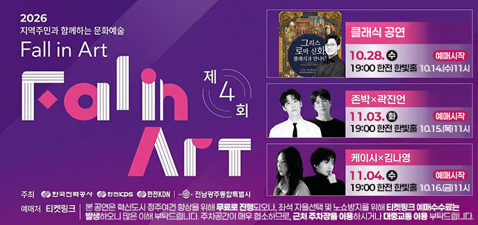 2026 지역주민과 함께하는 문화예술 제4회 Fall in Art [클래식 공연] 10.28.수 19:00 한전 한빛홀 예매 시작:10.14.(수) 11시 [존박 × 곽진언] 11.03.화 19:00 한전 한빛홀 예매 시작:10.15.(목) 11시 [케이시 × 김나영] 11.04.수 19:00 한전 한빛홀 예매 시작: 10.16.(금) 11시 주최: 한국전력공사 | 한전KPS | 한전KDN | 전남광주통합특별시 예매처: 티켓링크 본 공연은 혁신도시 정주여건 향상을 위해 무료로 진행되오나, 좌석 자율선택 및 노쇼방지를 위해 티켓링크 예매수수료는 발생하오니 많은 이해 부탁드립니다. 주차공간이 매우 협소하므로, 근처 주차장을 이용하시거나 대중교통 이용 부탁드립니다.
