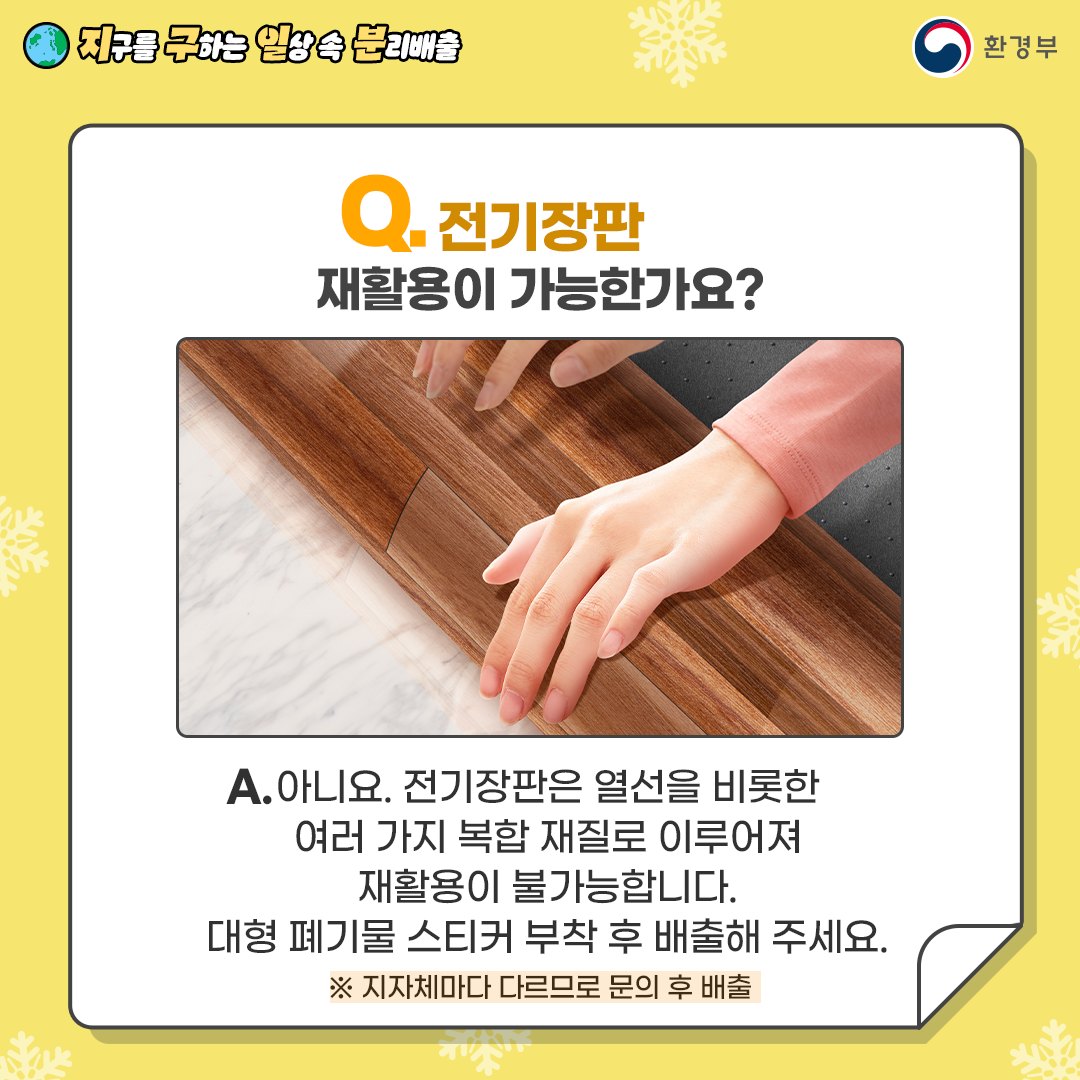 [지구를 구하는 일상 속 분리배출 | 환경부] Q. 전기장판 재활용이 가능한가요? [전기장판을 말고 있는 손] A. 아니요. 전기장판은 열선을 비롯한 여러 가지 복합 재질로 이루어져 재활용이 불가능합니다. 대형 폐기물 스티커 부착 후 배출해 주세요. ※ 지자체마다 다르므로 문의 후 배출